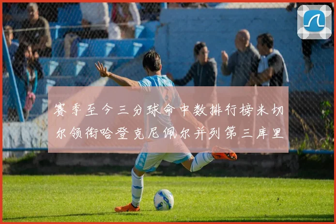 赛季至今三分球命中数排行榜米切尔领衔哈登克尼佩尔并列第三库里位列第六