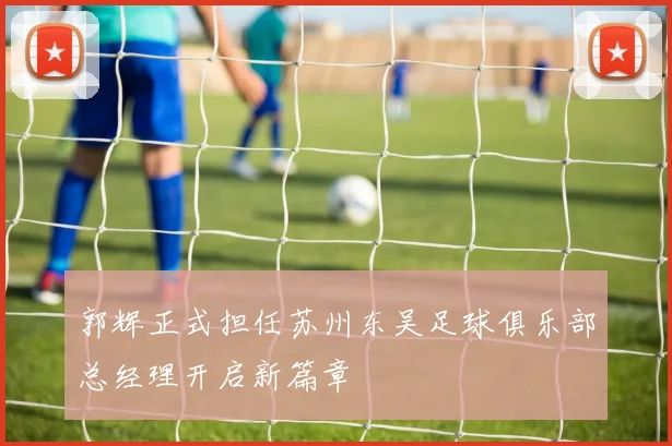 郭辉正式担任苏州东吴足球俱乐部总经理开启新篇章