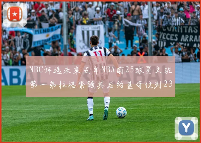 NBC评选未来五年NBA前25球员文班第一弗拉格紧随其后约基奇位列23
