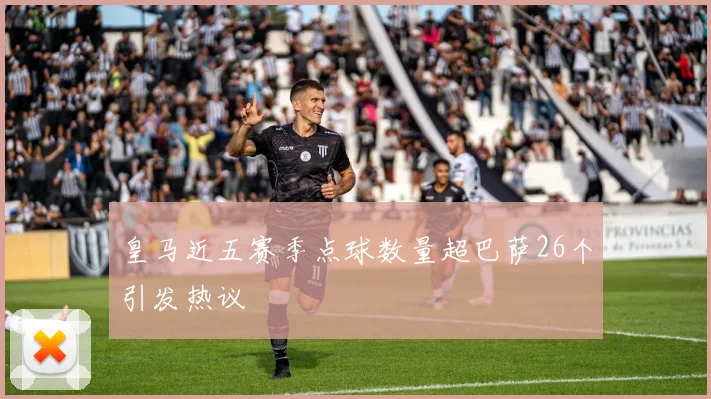 皇马近五赛季点球数量超巴萨26个引发热议