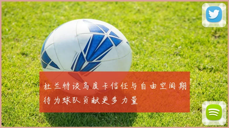 杜兰特谈乌度卡信任与自由空间期待为球队贡献更多力量